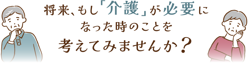 将来、もし「介護」が必要になった時のことを考えてみませんか?