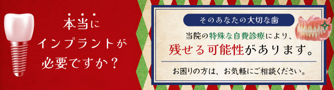 本当にインプラントが必要ですか？そのあなたの大切な歯、当院の特殊な自費診療により、残せる可能性があります。