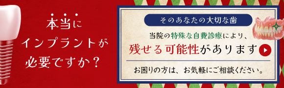 本当にインプラントが必要ですか？そのあなたの大切な歯、当院の特殊な自費診療により、残せる可能性があります。